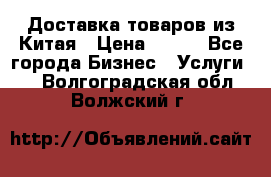 Доставка товаров из Китая › Цена ­ 100 - Все города Бизнес » Услуги   . Волгоградская обл.,Волжский г.